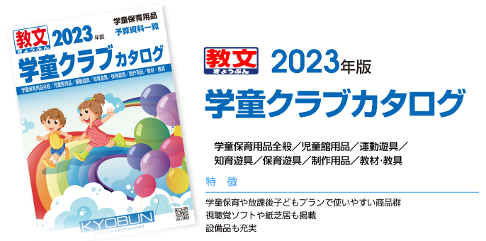 2023年版学童クラブカタログ学童保育用品全般／児童館用品／運動遊具／知育遊具／保育遊具／制作用品／教材･教具特徴：●学童保育や放課後子どもプランで使いやすい商品群●視聴覚ソフトや紙芝居も掲載●設備品も充実