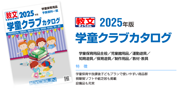 2025年版学童クラブカタログ学童保育用品全般／児童館用品／運動遊具／知育遊具／保育遊具／制作用品／教材･教具特徴：●学童保育や放課後子どもプランで使いやすい商品群●視聴覚ソフトや紙芝居も掲載●設備品も充実